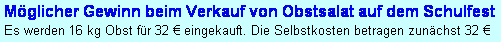 Textfeld: M�glicher Gewinn beim Verkauf von Obstsalat auf dem Schulfest
Es werden 16 kg Obst f�r 32 � eingekauft. Die Selbstkosten betragen zun�chst 32 �
