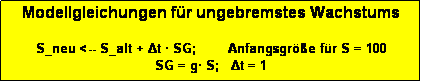 Textfeld: Modellgleichungen fr ungebremstes Wachstums

S_neu <-- S_alt + Δt  SG;        Anfangsgre fr S = 100
SG = g S;   Δt = 1